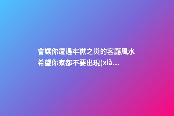 會讓你遭遇牢獄之災的客廳風水 希望你家都不要出現(xiàn)